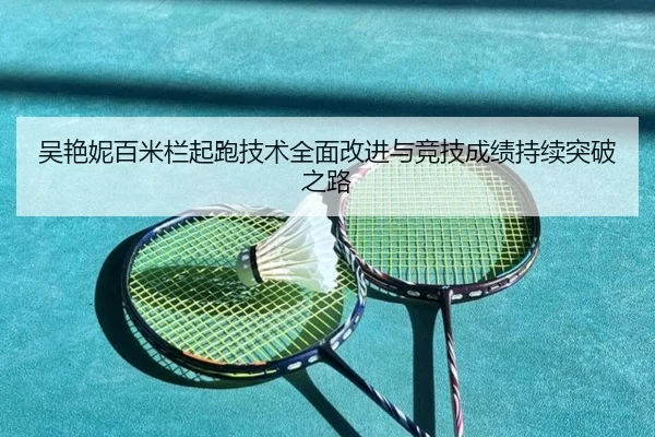 吴艳妮百米栏起跑技术全面改进与竞技成绩持续突破之路